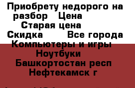 Приобрету недорого на разбор › Цена ­ 1 000 › Старая цена ­ 500 › Скидка ­ 5 - Все города Компьютеры и игры » Ноутбуки   . Башкортостан респ.,Нефтекамск г.